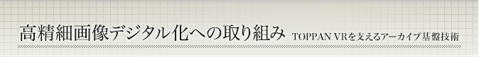高精細画像デジタル化への取り組み TOPPAN VRを支えるアーカイブ基盤技術