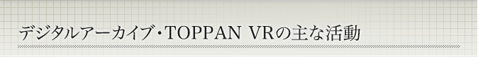 デジタルアーカイブ・TOPPAN VRの主な活動