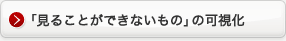 「見ることができないもの」の可視化