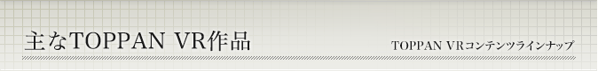 主なTOPPAN VR作品 TOPPAN VRコンテンツラインナップ